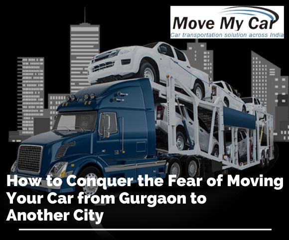 How to Conquer the Fear of Moving Your Car from Gurgaon to Another City - MoveMyCar